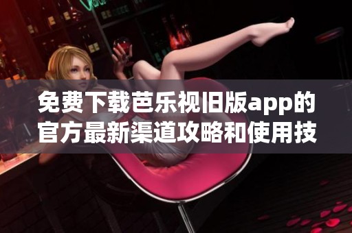 免费下载芭乐视旧版app的官方最新渠道攻略和使用技巧