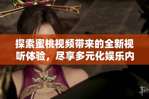探索蜜桃视频带来的全新视听体验，尽享多元化娱乐内容