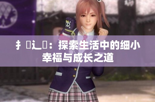 扌喿辶畐：探索生活中的细小幸福与成长之道