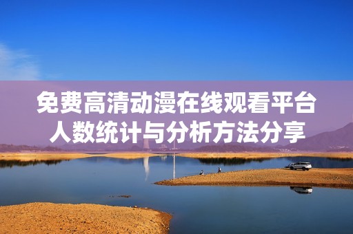 免费高清动漫在线观看平台人数统计与分析方法分享