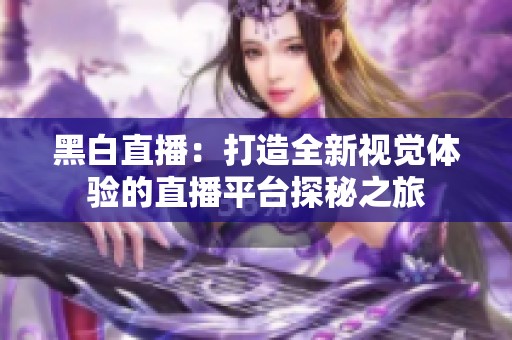 黑白直播：打造全新视觉体验的直播平台探秘之旅