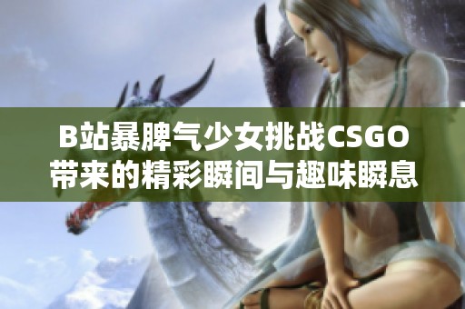 B站暴脾气少女挑战CSGO带来的精彩瞬间与趣味瞬息