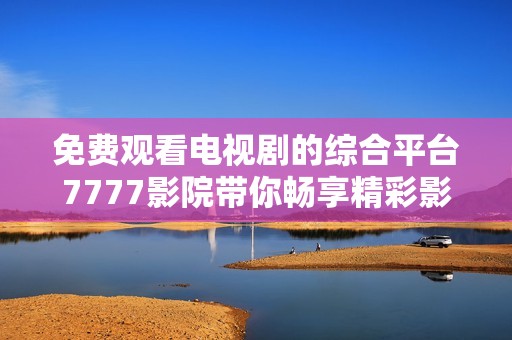 免费观看电视剧的综合平台7777影院带你畅享精彩影视作品