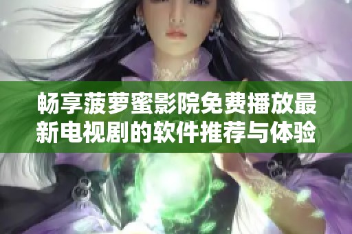 畅享菠萝蜜影院免费播放最新电视剧的软件推荐与体验