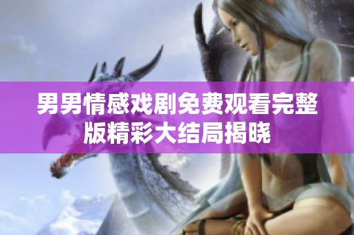 男男情感戏剧免费观看完整版精彩大结局揭晓