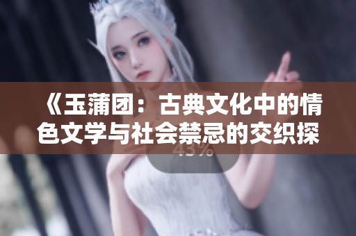 《玉蒲团：古典文化中的情色文学与社会禁忌的交织探讨》