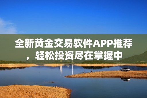 全新黄金交易软件APP推荐，轻松投资尽在掌握中