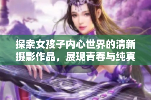 探索女孩子内心世界的清新摄影作品，展现青春与纯真之美