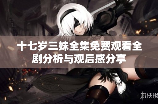 十七岁三妹全集免费观看全剧分析与观后感分享