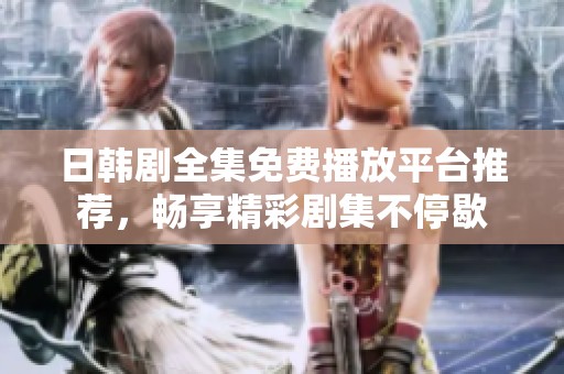 日韩剧全集免费播放平台推荐，畅享精彩剧集不停歇