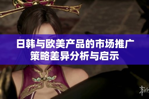日韩与欧美产品的市场推广策略差异分析与启示