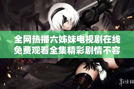 全网热播六姊妹电视剧在线免费观看全集精彩剧情不容错过