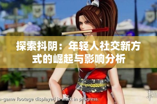 探索抖阴：年轻人社交新方式的崛起与影响分析