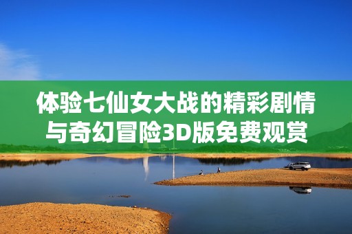 体验七仙女大战的精彩剧情与奇幻冒险3D版免费观赏