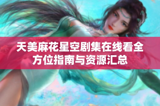 天美麻花星空剧集在线看全方位指南与资源汇总