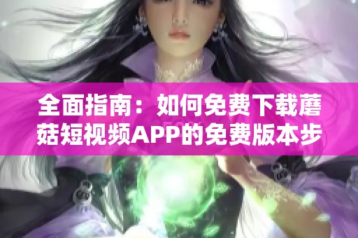 全面指南：如何免费下载蘑菇短视频APP的免费版本步骤解析