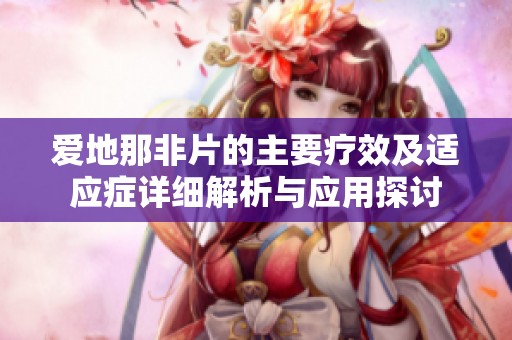 爱地那非片的主要疗效及适应症详细解析与应用探讨