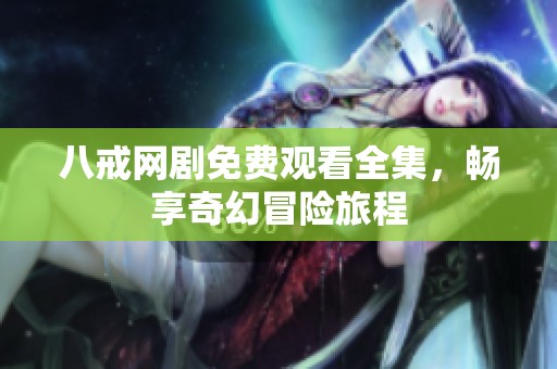 八戒网剧免费观看全集，畅享奇幻冒险旅程