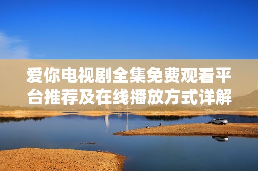 爱你电视剧全集免费观看平台推荐及在线播放方式详解