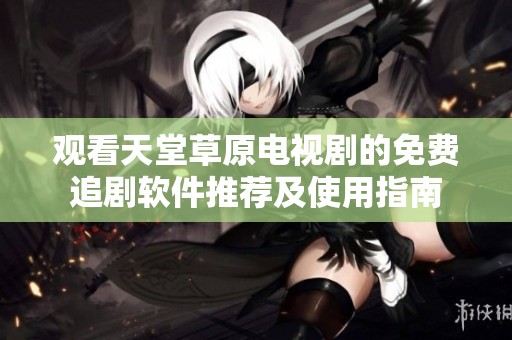观看天堂草原电视剧的免费追剧软件推荐及使用指南