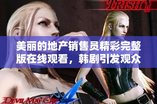 美丽的地产销售员精彩完整版在线观看，韩剧引发观众热议与关注