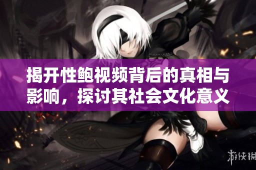 揭开性鲍视频背后的真相与影响，探讨其社会文化意义