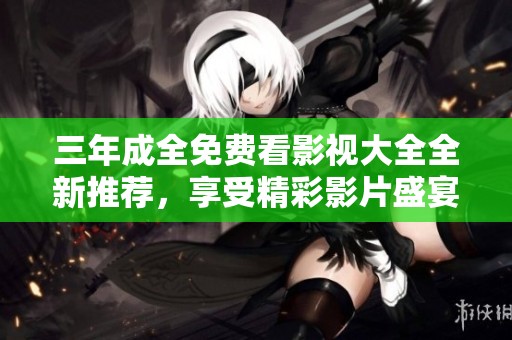 三年成全免费看影视大全全新推荐，享受精彩影片盛宴
