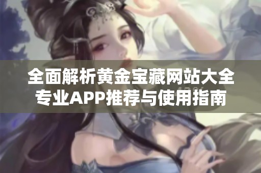 全面解析黄金宝藏网站大全专业APP推荐与使用指南