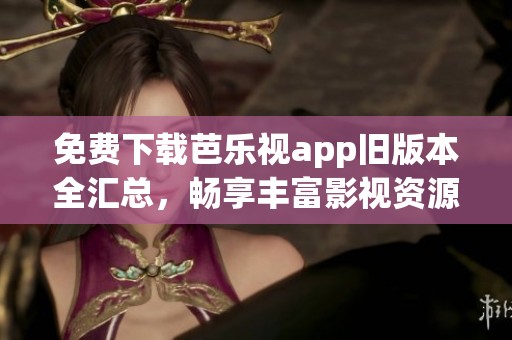 免费下载芭乐视app旧版本全汇总，畅享丰富影视资源