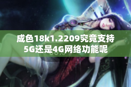 成色18k1.2209究竟支持5G还是4G网络功能呢
