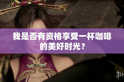 我是否有资格享受一杯咖啡的美好时光？