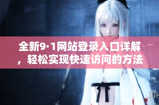 全新9·1网站登录入口详解，轻松实现快速访问的方法介绍