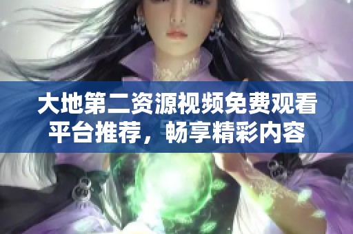 大地第二资源视频免费观看平台推荐，畅享精彩内容