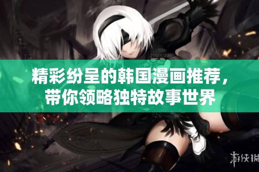 精彩纷呈的韩国漫画推荐，带你领略独特故事世界