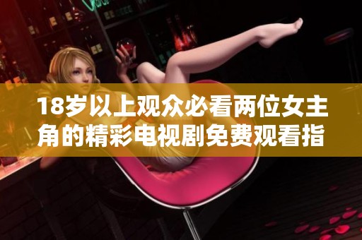 18岁以上观众必看两位女主角的精彩电视剧免费观看指南