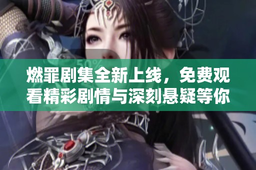 燃罪剧集全新上线，免费观看精彩剧情与深刻悬疑等你来探讨