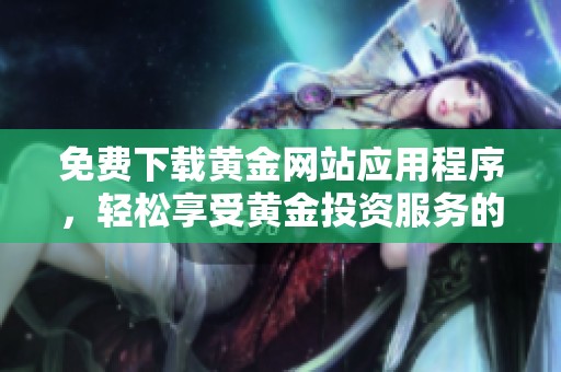 免费下载黄金网站应用程序，轻松享受黄金投资服务的便捷体验
