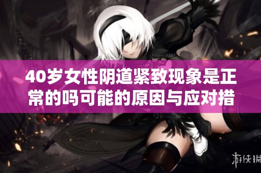 40岁女性阴道紧致现象是正常的吗可能的原因与应对措施解析