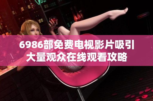 6986部免费电视影片吸引大量观众在线观看攻略