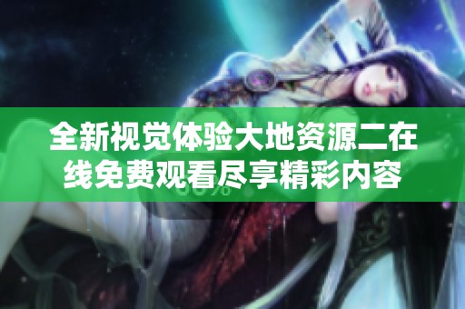 全新视觉体验大地资源二在线免费观看尽享精彩内容