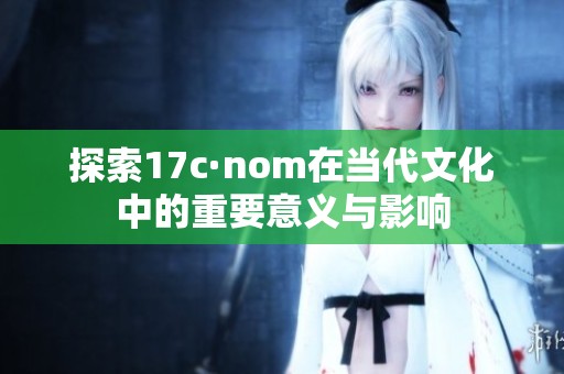 探索17c·nom在当代文化中的重要意义与影响