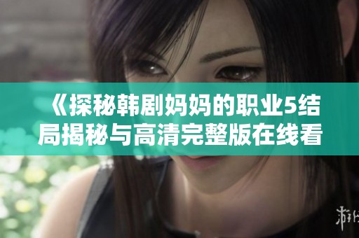 《探秘韩剧妈妈的职业5结局揭秘与高清完整版在线看攻略》