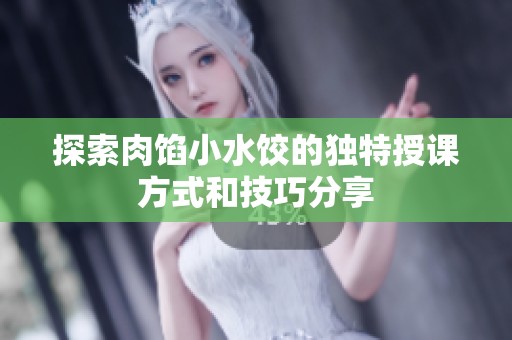 探索肉馅小水饺的独特授课方式和技巧分享