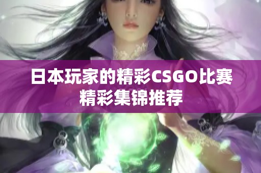 日本玩家的精彩CSGO比赛精彩集锦推荐