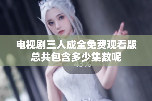 电视剧三人成全免费观看版总共包含多少集数呢