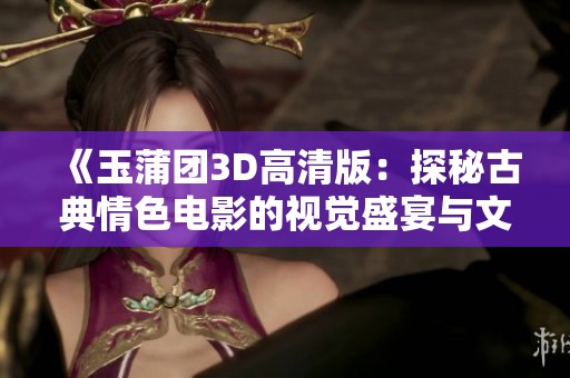 《玉蒲团3D高清版：探秘古典情色电影的视觉盛宴与文化内涵》