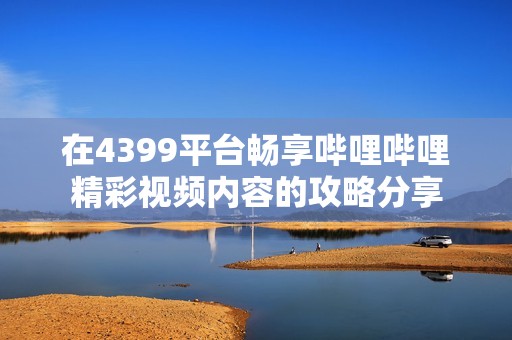 在4399平台畅享哔哩哔哩精彩视频内容的攻略分享