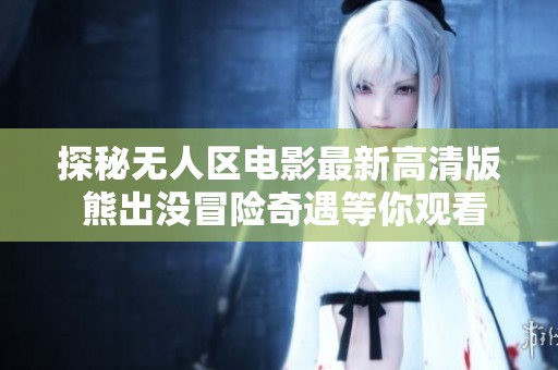 探秘无人区电影最新高清版 熊出没冒险奇遇等你观看