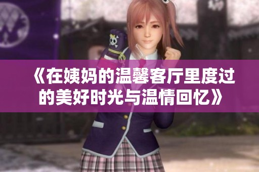 《在姨妈的温馨客厅里度过的美好时光与温情回忆》