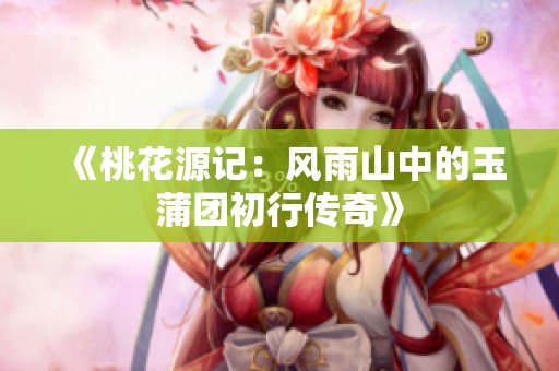 《桃花源记：风雨山中的玉蒲团初行传奇》